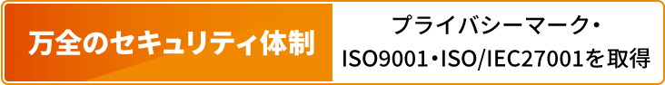 万全のセキュリティ体制｜プライバシーマーク・ISO9001・ISO/IEC27001を取得