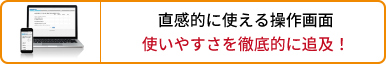 直感的に使える操作画面。使いやすさを徹底的に追及！
