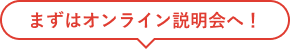 まずはオンライン説明会へ！